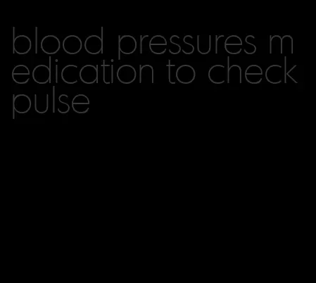 blood pressures medication to check pulse