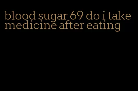 blood sugar 69 do i take medicine after eating