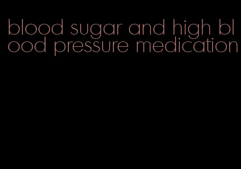 blood sugar and high blood pressure medication