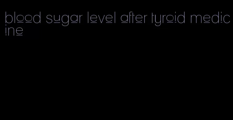 blood sugar level after tyroid medicine
