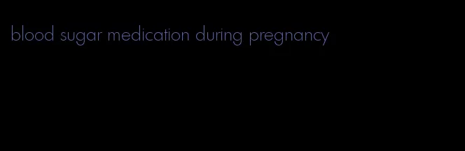 blood sugar medication during pregnancy