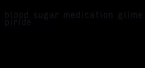 blood sugar medication glimepiride