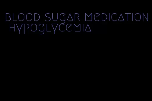 blood sugar medication hypoglycemia