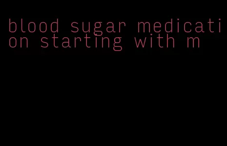 blood sugar medication starting with m