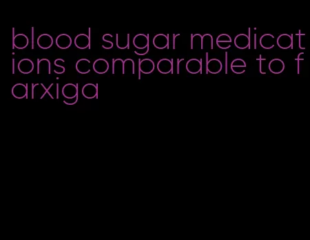 blood sugar medications comparable to farxiga