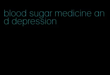 blood sugar medicine and depression