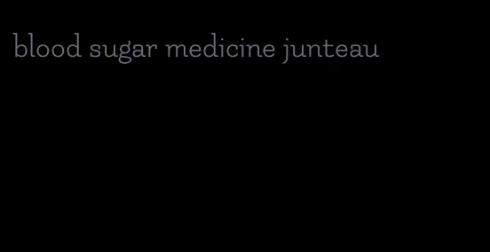 blood sugar medicine junteau