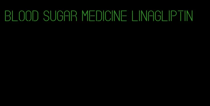 blood sugar medicine linagliptin