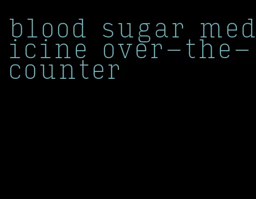 blood sugar medicine over-the-counter