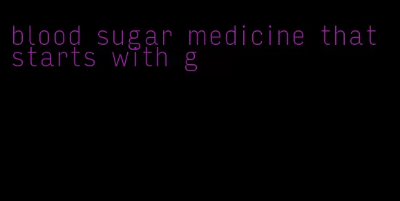 blood sugar medicine that starts with g