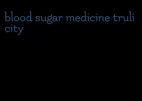 blood sugar medicine trulicity