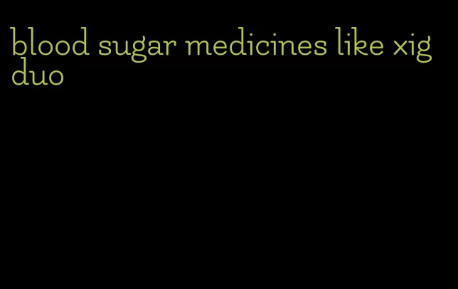 blood sugar medicines like xigduo