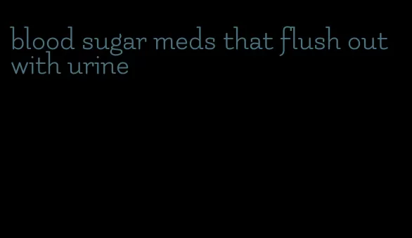 blood sugar meds that flush out with urine
