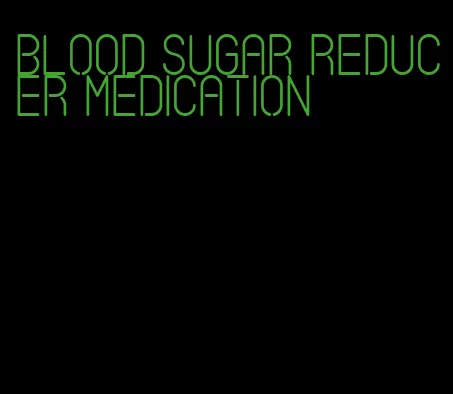blood sugar reducer medication
