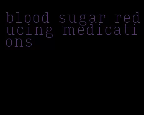 blood sugar reducing medications