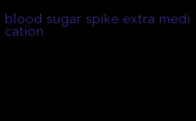 blood sugar spike extra medication