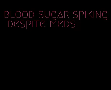 blood sugar spiking despite meds