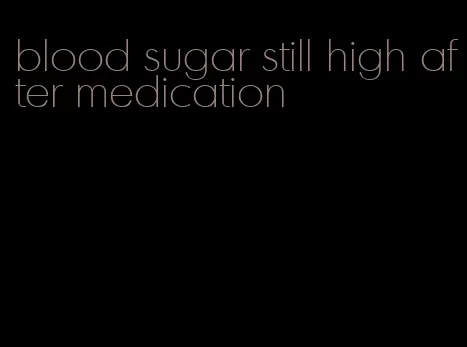 blood sugar still high after medication