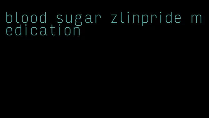 blood sugar zlinpride medication