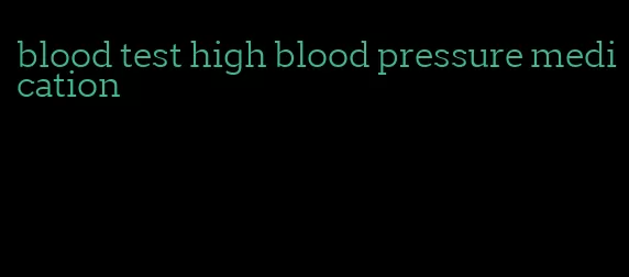 blood test high blood pressure medication