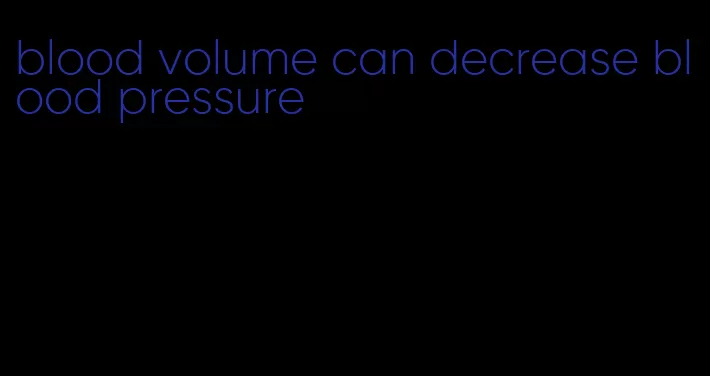 blood volume can decrease blood pressure
