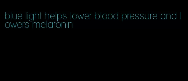 blue light helps lower blood pressure and lowers melatonin
