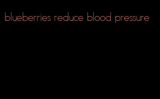 blueberries reduce blood pressure