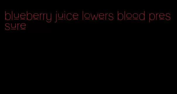 blueberry juice lowers blood pressure