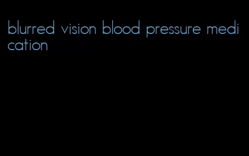 blurred vision blood pressure medication