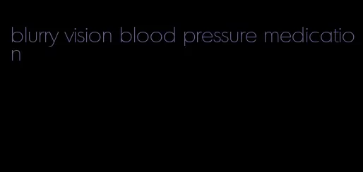 blurry vision blood pressure medication