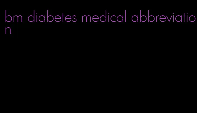 bm diabetes medical abbreviation
