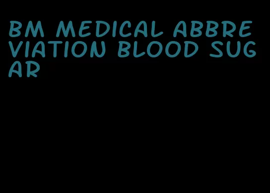 bm medical abbreviation blood sugar