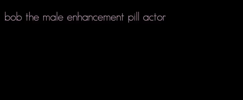 bob the male enhancement pill actor