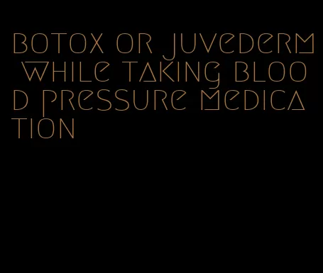 botox or juvederm while taking blood pressure medication