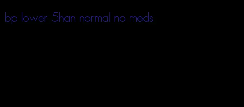 bp lower 5han normal no meds