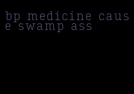 bp medicine cause swamp ass