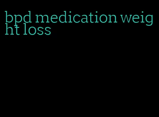 bpd medication weight loss