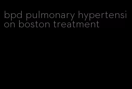 bpd pulmonary hypertension boston treatment