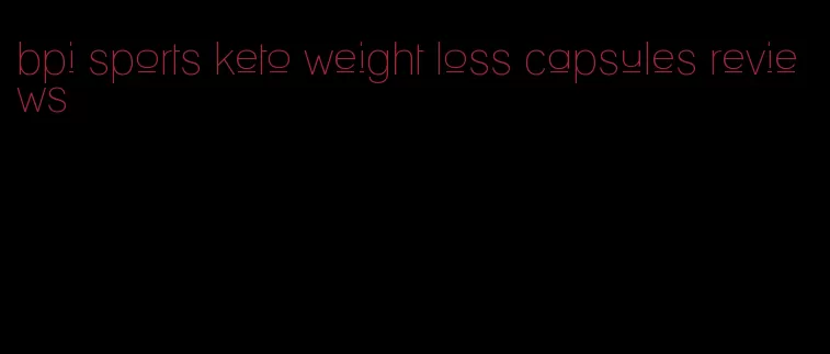 bpi sports keto weight loss capsules reviews