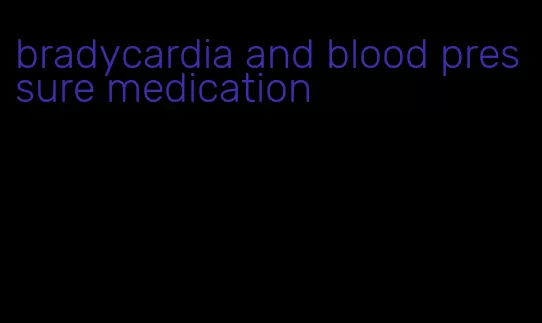 bradycardia and blood pressure medication