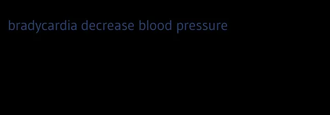 bradycardia decrease blood pressure