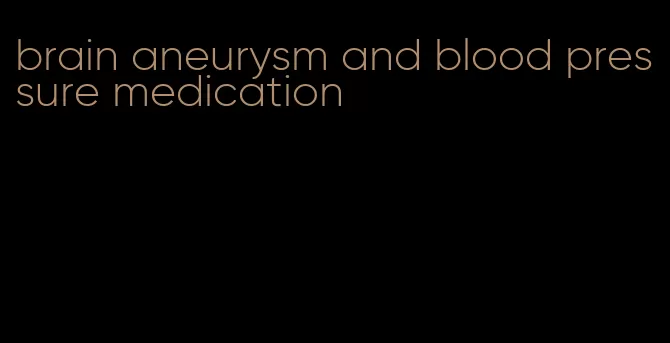 brain aneurysm and blood pressure medication