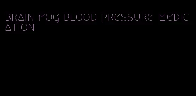 brain fog blood pressure medication