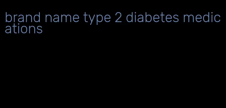 brand name type 2 diabetes medications