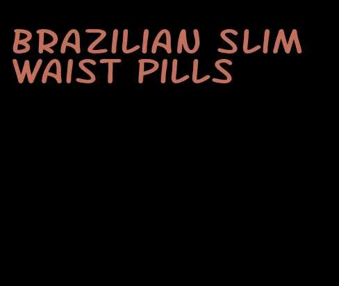 brazilian slim waist pills
