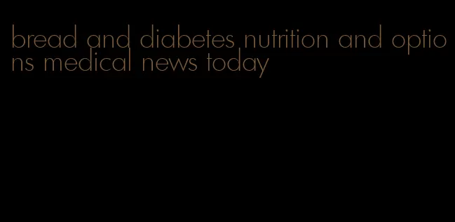 bread and diabetes nutrition and options medical news today