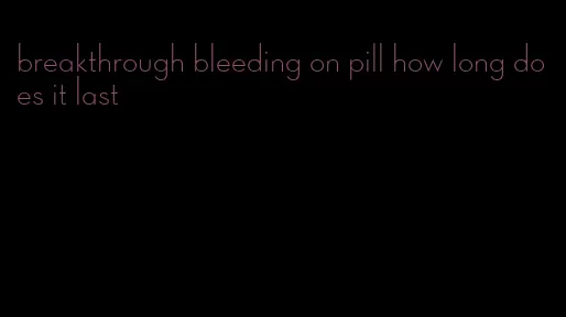 breakthrough bleeding on pill how long does it last
