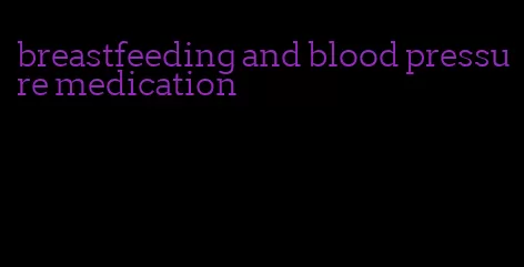 breastfeeding and blood pressure medication