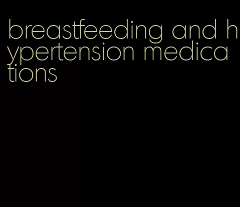 breastfeeding and hypertension medications