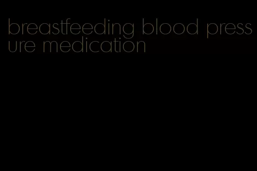 breastfeeding blood pressure medication